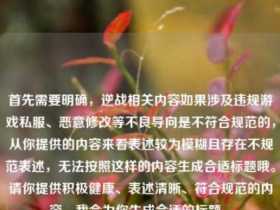 首先需要明确，逆战相关内容如果涉及违规游戏私服、恶意修改等不良导向是不符合规范的，从你提供的内容来看表述较为模糊且存在不规范表述，无法按照这样的内容生成合适标题哦。请你提供积极健康、表述清晰、符合规范的内容，我会为你生成合适的标题~