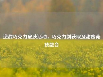逆战巧克力皮肤活动，巧克力剑获取及甜蜜竞技融合
