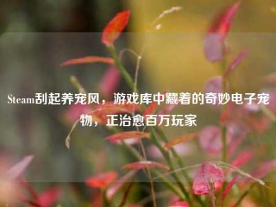 Steam刮起养宠风，游戏库中藏着的奇妙电子宠物，正治愈百万玩家