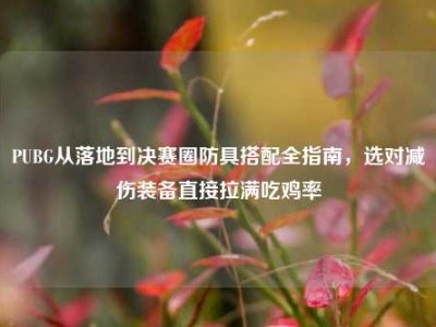 PUBG从落地到决赛圈防具搭配全指南，选对减伤装备直接拉满吃鸡率