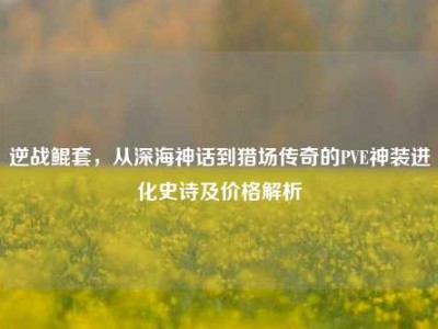 逆战鲲套，从深海神话到猎场传奇的PVE神装进化史诗及价格解析