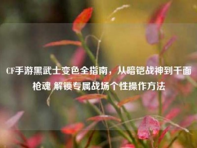 CF手游黑武士变色全指南，从暗铠战神到千面枪魂 解锁专属战场个性操作方法