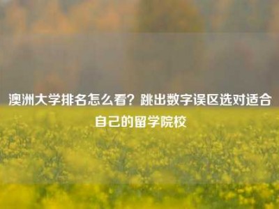 澳洲大学排名怎么看？跳出数字误区选对适合自己的留学院校