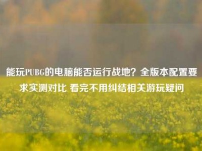能玩PUBG的电脑能否运行战地？全版本配置要求实测对比 看完不用纠结相关游玩疑问