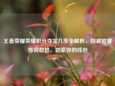 王者荣耀荣耀积分夺宝几率全解析，别被欧皇传说忽悠，捂紧你的钱包