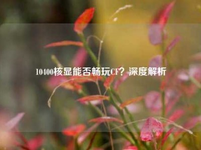 10400核显能否畅玩CF？深度解析