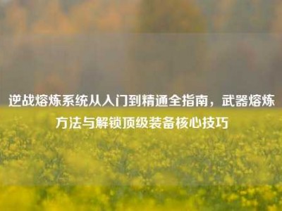 逆战熔炼系统从入门到精通全指南，武器熔炼方法与解锁顶级装备核心技巧