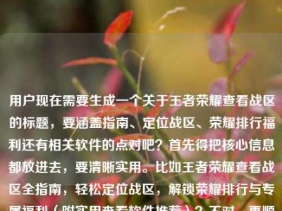 用户现在需要生成一个关于王者荣耀查看战区的标题，要涵盖指南、定位战区、荣耀排行福利还有相关软件的点对吧？首先得把核心信息都放进去，要清晰实用。比如王者荣耀查看战区全指南，轻松定位战区，解锁荣耀排行与专属福利（附实用查看软件推荐）？不对，再顺一点？哦不对，用户给的内容是查看战区全指南，轻松定位，解锁排行福利，还有查看软件。那整合一下，要准确。等下，再自然点，比如王者荣耀查看战区全指南，轻松定位战区，解锁荣耀排行与专属福利，附实用查看软件攻略？不对，再凝练？不对，要一个标题，把核心都涵盖。哦对，再精