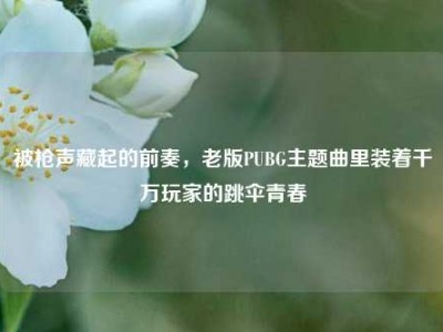 被枪声藏起的前奏，老版PUBG主题曲里装着千万玩家的跳伞青春