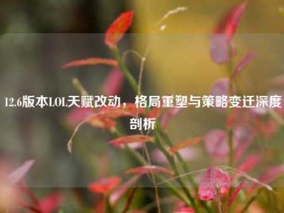 12.6版本LOL天赋改动，格局重塑与策略变迁深度剖析