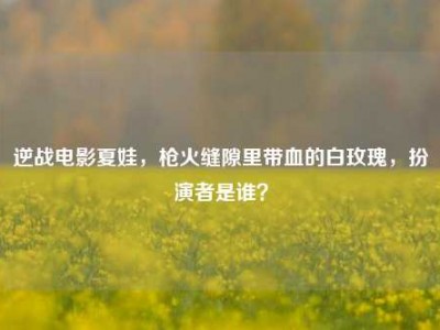 逆战电影夏娃，枪火缝隙里带血的白玫瑰，扮演者是谁？