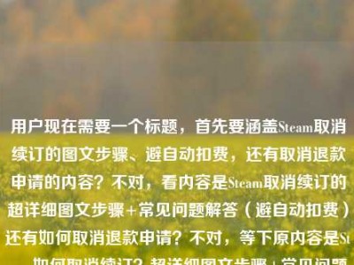 用户现在需要一个标题，首先要涵盖Steam取消续订的图文步骤、避自动扣费，还有取消退款申请的内容？不对，看内容是Steam取消续订的超详细图文步骤+常见问题解答（避自动扣费）还有如何取消退款申请？不对，等下原内容是Steam如何取消续订？超详细图文步骤+常见问题解答，帮你避开自动扣费坑steam如何取消退款申请，所以要把这两个点结合？不对，不对，再看，哦，不对，用户给的内容是，Steam取消续订的超详细图文步骤+常见问题解答，避自动扣费坑，还有Steam如何取消退款申请？不对，不对，等下原句是S