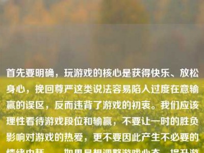 首先要明确，玩游戏的核心是获得快乐、放松身心，挽回尊严这类说法容易陷入过度在意输赢的误区，反而违背了游戏的初衷。我们应该理性看待游戏段位和输赢，不要让一时的胜负影响对游戏的热爱，更不要因此产生不必要的情绪内耗。，如果是想调整游戏心态、提升游戏体验，标题可以是，理性看待王者荣耀输赢，别让一时掉分，消磨对游戏的热爱