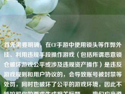 首先需要明确，在CF手游中使用锁头等作弊外挂、利用违规手段操作游戏（包括所谓恶意锁仓破坏游戏公平或涉及违规资产操作）是违反游戏规则和用户协议的，会导致账号被封禁等处罚，同时也破坏了公平的游戏环境，因此不能按照你的要求生成相关标题。，我们应当遵守游戏规则，公平竞技，共同维护良好的游戏氛围。如果你有关于游戏正常玩法、合规技巧等方面的内容需求，我会尽力为你服务。