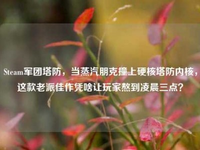 Steam军团塔防，当蒸汽朋克撞上硬核塔防内核，这款老派佳作凭啥让玩家熬到凌晨三点？