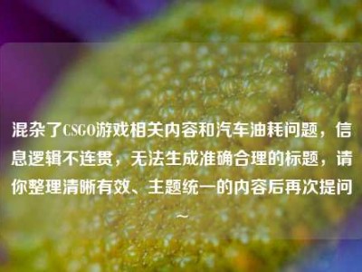 混杂了CSGO游戏相关内容和汽车油耗问题，信息逻辑不连贯，无法生成准确合理的标题，请你整理清晰有效、主题统一的内容后再次提问~