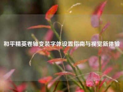 和平精英卷轴变装字体设置指南与视觉新体验