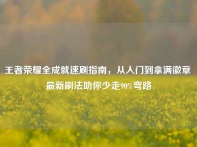 王者荣耀全成就速刷指南，从入门到拿满徽章 最新刷法助你少走90%弯路
