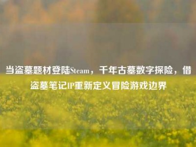 当盗墓题材登陆Steam，千年古墓数字探险，借盗墓笔记IP重新定义冒险游戏边界