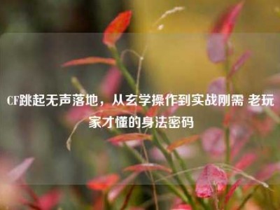 CF跳起无声落地，从玄学操作到实战刚需 老玩家才懂的身法密码