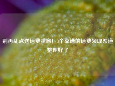 别再乱点送话费弹窗！3个靠谱的话费领取渠道整理好了