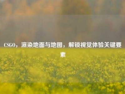 CSGO，渲染地面与地图，解锁视觉体验关键要素
