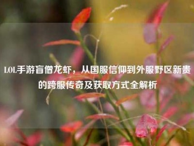 LOL手游盲僧龙虾，从国服信仰到外服野区新贵的跨服传奇及获取方式全解析