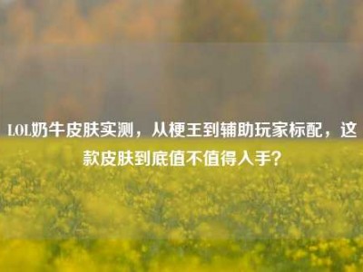LOL奶牛皮肤实测，从梗王到辅助玩家标配，这款皮肤到底值不值得入手？