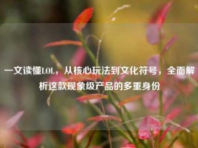 一文读懂LOL，从核心玩法到文化符号，全面解析这款现象级产品的多重身份