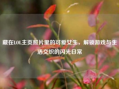 藏在LOL主页照片里的可爱女生，解锁游戏与生活交织的闪光日常