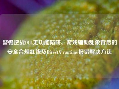 警惕逆战DLL无功能陷阱、游戏辅助乱象背后的安全合规红线及DirectX runtime报错解决方法