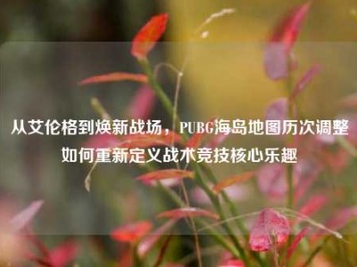从艾伦格到焕新战场，PUBG海岛地图历次调整如何重新定义战术竞技核心乐趣