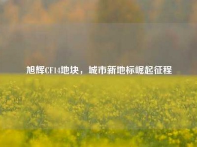 旭辉CF14地块，城市新地标崛起征程