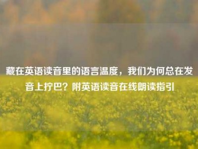 藏在英语读音里的语言温度，我们为何总在发音上拧巴？附英语读音在线朗读指引