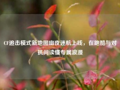 CF追击模式新地图幽夜迷航上线，在跑酷与对抗间读懂专属浪漫