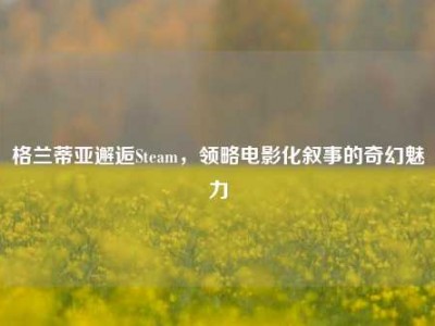 格兰蒂亚邂逅Steam，领略电影化叙事的奇幻魅力