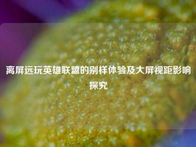 离屏远玩英雄联盟的别样体验及大屏视距影响探究