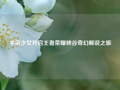 宇宙少女开启王者荣耀峡谷奇幻解说之旅
