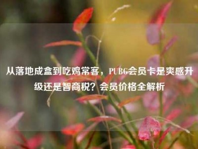 从落地成盒到吃鸡常客，PUBG会员卡是爽感升级还是智商税？会员价格全解析