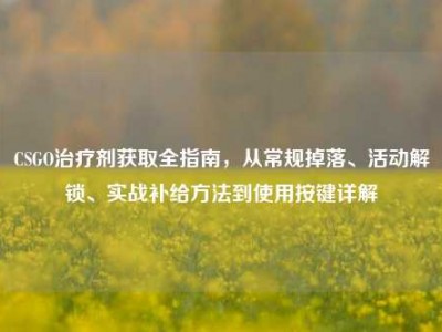 CSGO治疗剂获取全指南，从常规掉落、活动解锁、实战补给方法到使用按键详解