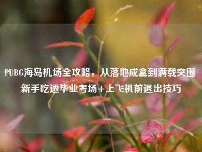 PUBG海岛机场全攻略，从落地成盒到满载突围 新手吃透毕业考场+上飞机前退出技巧