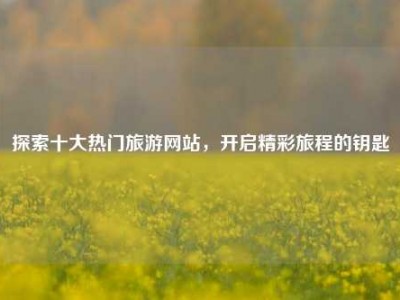 探索十大热门旅游网站，开启精彩旅程的钥匙