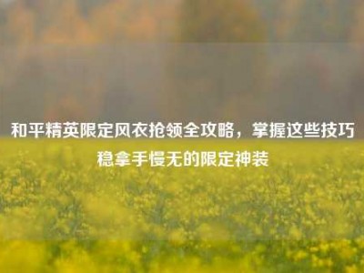 和平精英限定风衣抢领全攻略，掌握这些技巧稳拿手慢无的限定神装