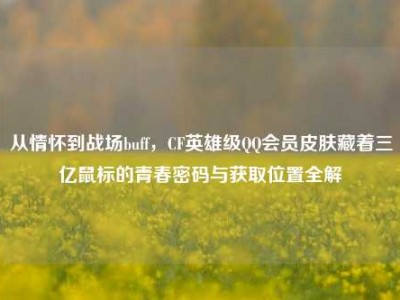 从情怀到战场buff，CF英雄级QQ会员皮肤藏着三亿鼠标的青春密码与获取位置全解