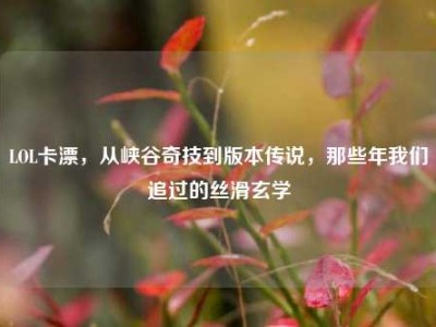 LOL卡漂，从峡谷奇技到版本传说，那些年我们追过的丝滑玄学