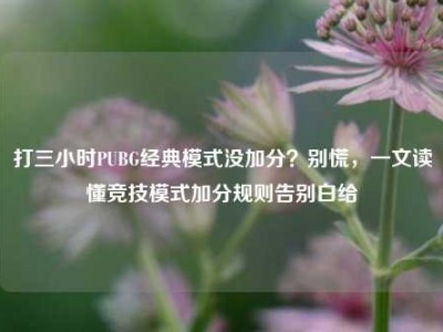 打三小时PUBG经典模式没加分？别慌，一文读懂竞技模式加分规则告别白给
