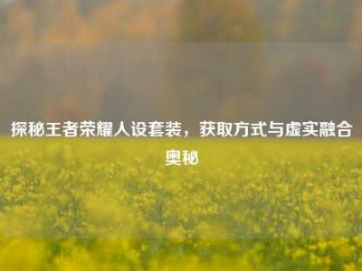 探秘王者荣耀人设套装，获取方式与虚实融合奥秘