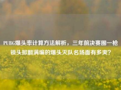 PUBG爆头率计算方法解析，三年前决赛圈一枪锁头掀翻满编的爆头灭队名场面有多爽？