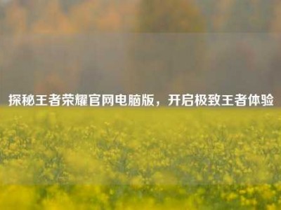 探秘王者荣耀官网电脑版，开启极致王者体验