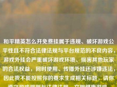 和平精英怎么开免费挂属于违规、破坏游戏公平性且不符合法律法规与平台规范的不良内容，游戏外挂会严重破坏游戏环境、损害其他玩家的合法权益，同时使用、传播外挂还涉嫌违法，因此我不能按照你的要求生成相关标题，请你遵守游戏规则与法律法规，文明健康游戏。